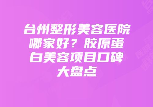 台州整形美容医院哪家好？胶原蛋白美容项目口碑大盘点