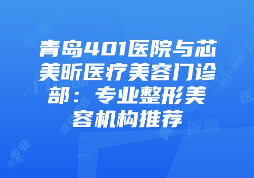 青岛401医院与芯美昕医疗美容门诊部:专业整形美容机构推荐