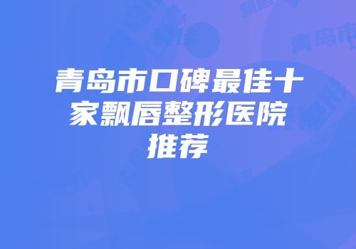 青岛市口碑最佳十家飘唇整形医院推荐