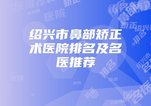 绍兴市鼻部矫正术医院排名及名医推荐