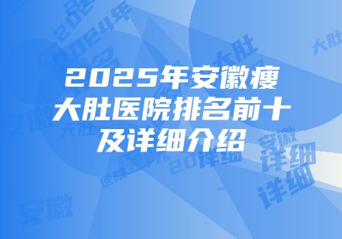 2025年安徽瘦大肚医院排名前十及详细介绍