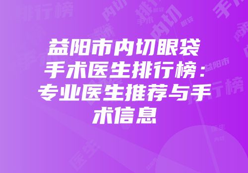 益阳市内切眼袋手术医生排行榜：专业医生推荐与手术信息