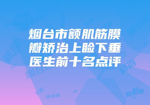 烟台市额肌筋膜瓣矫治上睑下垂医生前十名点评