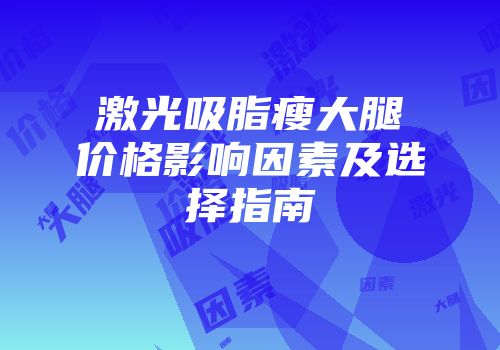 激光吸脂瘦大腿价格影响因素及选择指南