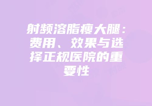 射频溶脂瘦大腿:费用、效果与选择正规医院的重要性