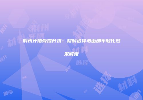 荆州牙槽骨提升术：材料选择与面部年轻化效果解析