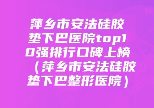 萍乡市安法硅胶垫下巴医院top10强排行口碑上榜(萍乡市安法硅胶垫下巴整形医院)