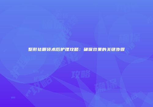 整形祛眼袋术后护理攻略:确保效果的关键步骤