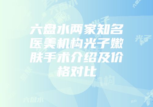 六盘水两家知名医美机构光子嫩肤手术介绍及价格对比