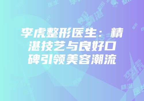 李虎整形医生:精湛技艺与良好口碑引领美容潮流