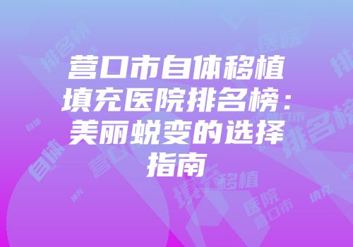 营口市自体移植填充医院排名榜:美丽蜕变的选择指南