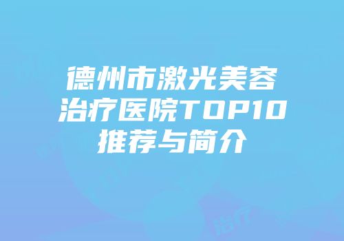 德州市激光美容治疗医院TOP10推荐与简介