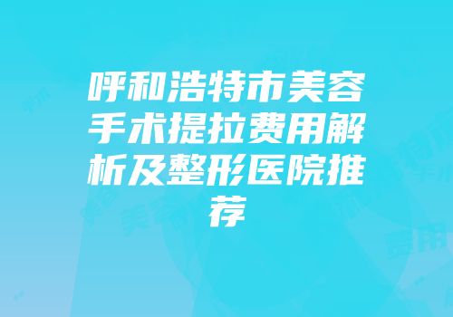 呼和浩特市美容手术提拉费用解析及整形医院推荐