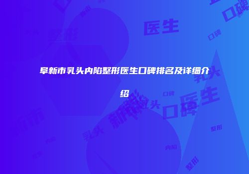 阜新市乳头内陷整形医生口碑排名及详细介绍