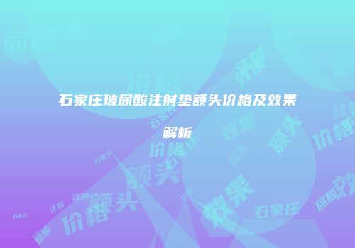 石家庄玻尿酸注射垫额头价格及效果解析
