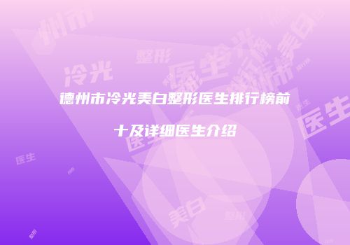 德州市冷光美白整形医生排行榜前十及详细医生介绍