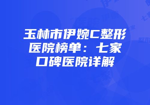 玉林市伊婉C整形医院榜单：七家口碑医院详解