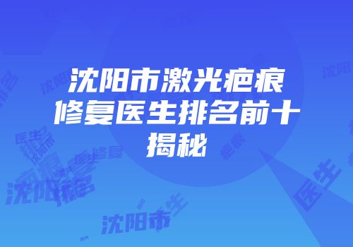 沈阳市激光疤痕修复医生排名前十揭秘