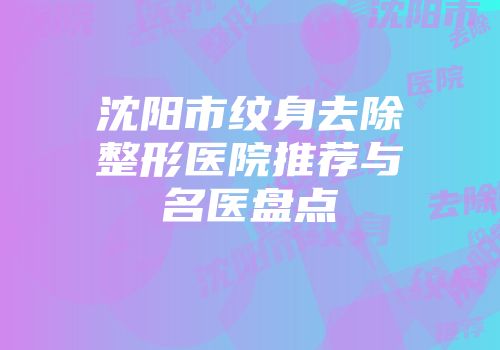 沈阳市纹身去除整形医院推荐与名医盘点