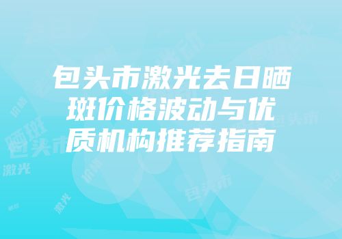 包头市激光去日晒斑价格波动与优质机构推荐指南