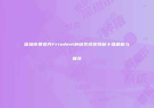 深圳市费亚丹Friadent种植系统医院前十强解析与推荐