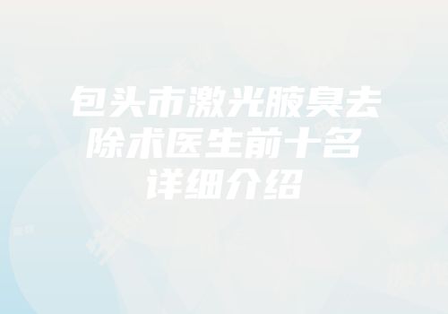 包头市激光腋臭去除术医生前十名详细介绍