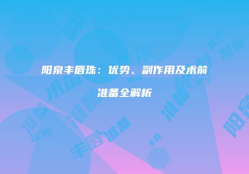 阳泉丰唇珠:优势、副作用及术前准备全解析