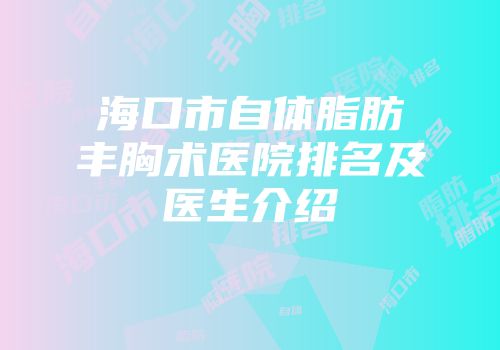 海口市自体脂肪丰胸术医院排名及医生介绍