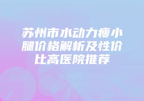 苏州市水动力瘦小腿价格解析及性价比高医院推荐