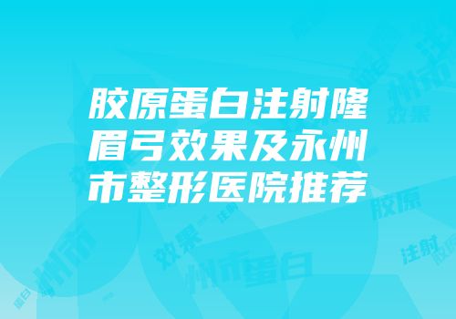 胶原蛋白注射隆眉弓效果及永州市整形医院推荐
