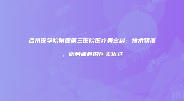 温州医学院附属第三医院医疗美容科：技术精湛，服务卓越的医美优选