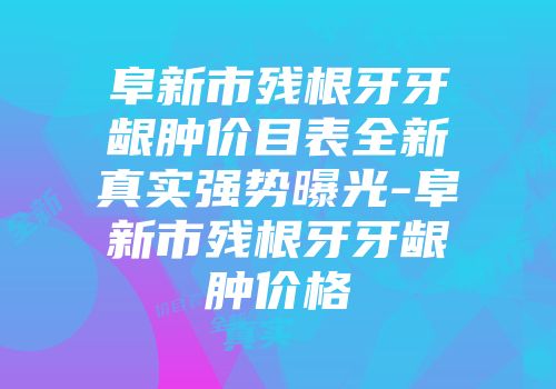 阜新市残根牙牙龈肿价目表全新真实强势曝光-阜新市残根牙牙龈肿价格