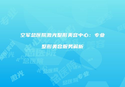 空军总医院激光整形美容中心:专业整形美容服务解析