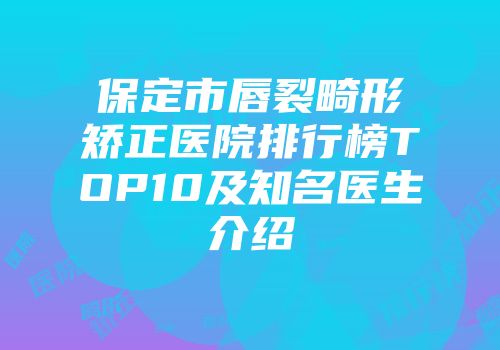 保定市唇裂畸形矫正医院排行榜TOP10及知名医生介绍