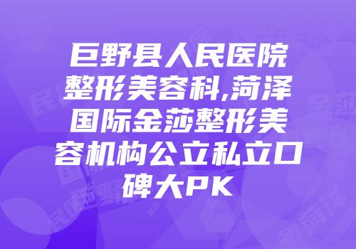 巨野县人民医院整形美容科,菏泽国际金莎整形美容机构公立私立口碑大PK
