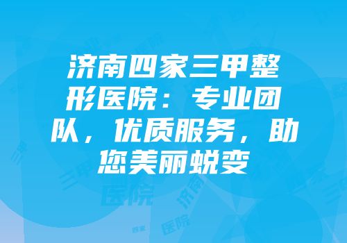 济南四家三甲整形医院：专业团队，优质服务，助您美丽蜕变