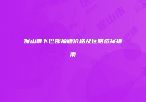 保山市下巴部抽脂价格及医院选择指南