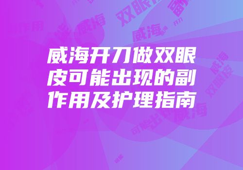 威海开刀做双眼皮可能出现的副作用及护理指南