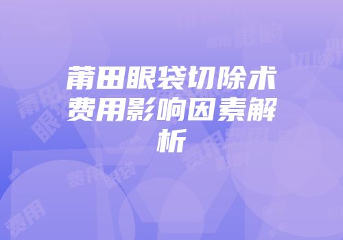 莆田眼袋切除术费用影响因素解析