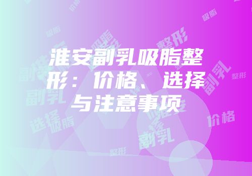 淮安副乳吸脂整形:价格、选择与注意事项