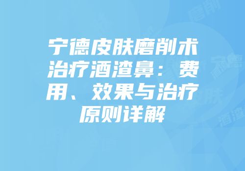 宁德皮肤磨削术治疗酒渣鼻：费用、效果与治疗原则详解