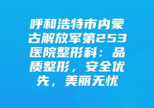 呼和浩特市内蒙古解放军第253医院整形科：品质整形，安全优先，美丽无忧