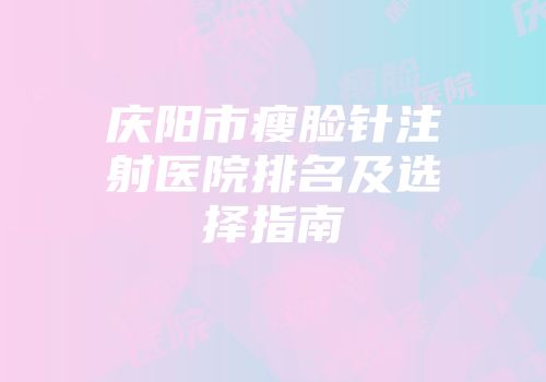 庆阳市瘦脸针注射医院排名及选择指南