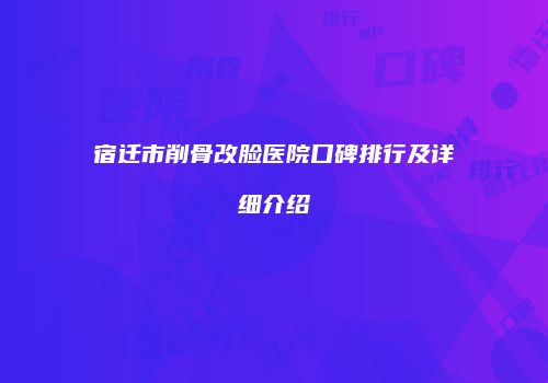 宿迁市削骨改脸医院口碑排行及详细介绍
