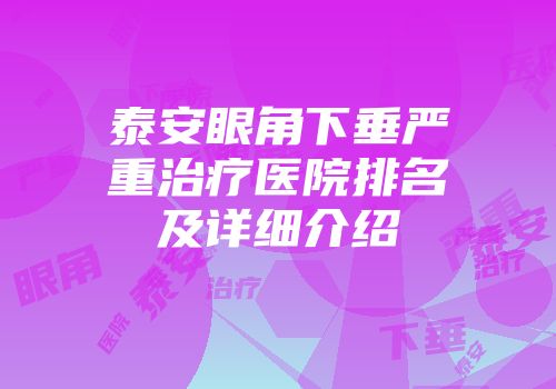 泰安眼角下垂严重治疗医院排名及详细介绍