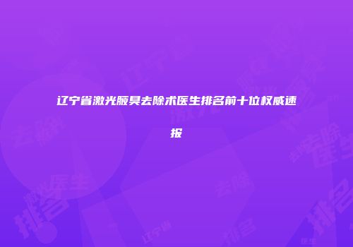 辽宁省激光腋臭去除术医生排名前十位权威速报