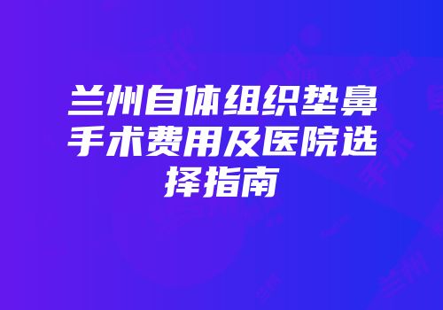 兰州自体组织垫鼻手术费用及医院选择指南