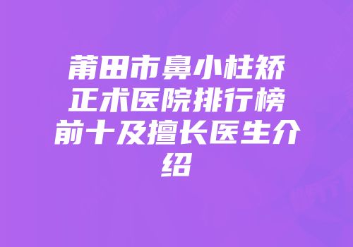 莆田市鼻小柱矫正术医院排行榜前十及擅长医生介绍