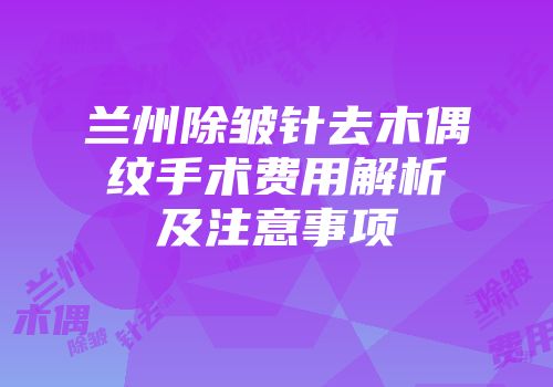 兰州除皱针去木偶纹手术费用解析及注意事项