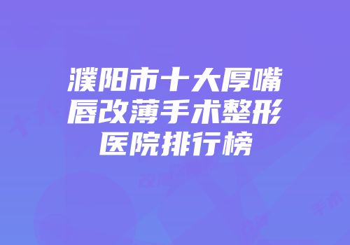 濮阳市十大厚嘴唇改薄手术整形医院排行榜